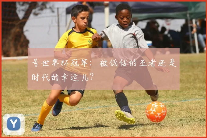 号世界杯冠军：被低估的王者还是时代的幸运儿？